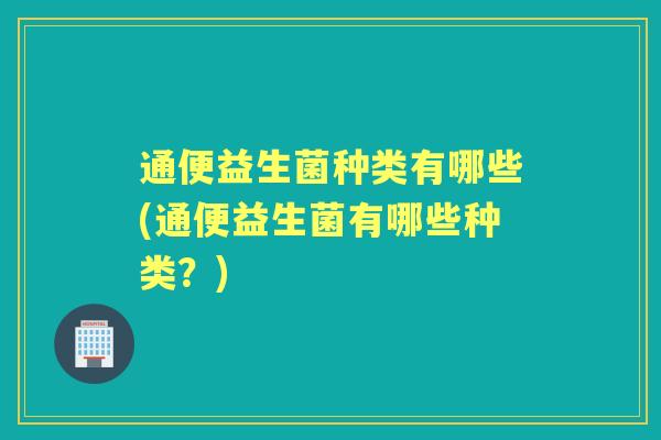 通便益生菌种类有哪些(通便益生菌有哪些种类？)