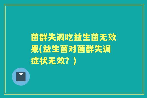 菌群失调吃益生菌无效果(益生菌对菌群失调症状无效?) 菌群失调吃益生菌无效果(益生菌对菌群失调症状无效?)
