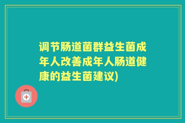 调节肠道菌群益生菌成年人改善成年人肠道健康的益生菌建议) 调节肠道菌群益生菌成年人改善成年人肠道健康的益生菌建议)