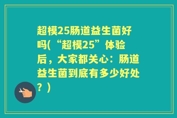 超模25肠道益生菌好吗(“超模25”体验后,大家都关心:肠道益生菌到底有多少好处?) 超模25肠道益生菌好吗(“超模25”体验后,大家都关心:肠道益生菌到底有多少好处?)