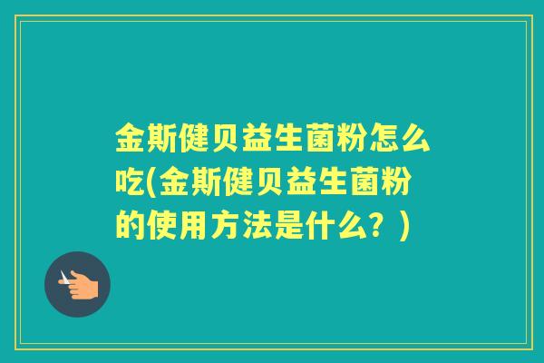 金斯健贝益生菌粉怎么吃(金斯健贝益生菌粉的使用方法是什么?) 金斯健贝益生菌粉怎么吃(金斯健贝益生菌粉的使用方法是什么?)