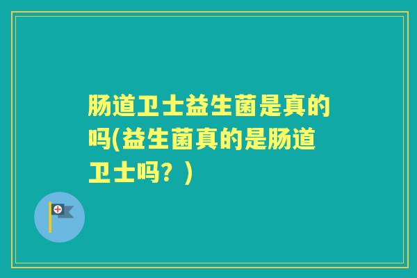 肠道卫士益生菌是真的吗(益生菌真的是肠道卫士吗？)