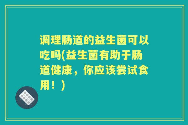 调理肠道的益生菌可以吃吗(益生菌有助于肠道健康,你应该尝试食用!) 调理肠道的益生菌可以吃吗(益生菌有助于肠道健康,你应该尝试食用!)