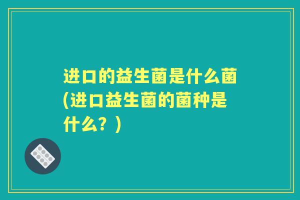 进口的益生菌是什么菌(进口益生菌的菌种是什么?) 进口的益生菌是什么菌(进口益生菌的菌种是什么?)