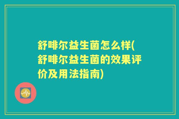 舒啡尔益生菌怎么样(舒啡尔益生菌的效果评价及用法指南) 舒啡尔益生菌怎么样(舒啡尔益生菌的效果评价及用法指南)