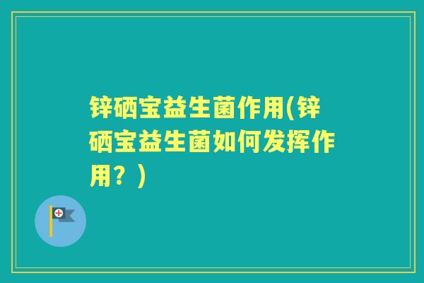 锌硒宝益生菌作用(锌硒宝益生菌如何发挥作用?) 锌硒宝益生菌作用(锌硒宝益生菌如何发挥作用?)