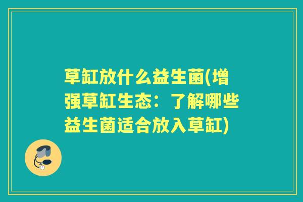 草缸放什么益生菌(增强草缸生态:了解哪些益生菌适合放入草缸) 草缸放什么益生菌(增强草缸生态:了解哪些益生菌适合放入草缸)