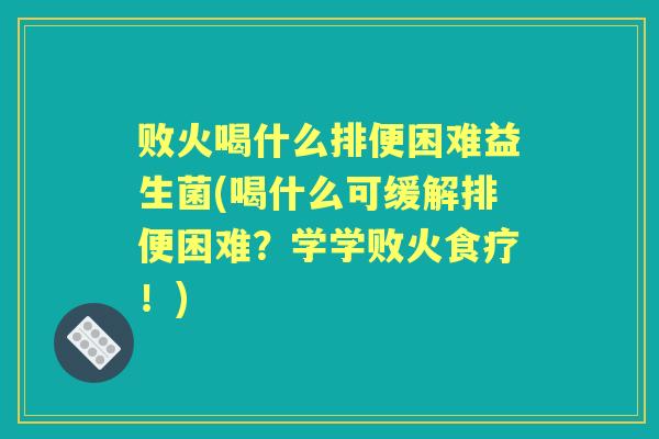 败火喝什么排便困难益生菌(喝什么可缓解排便困难?学学败火食疗!) 败火喝什么排便困难益生菌(喝什么可缓解排便困难?学学败火食疗!)