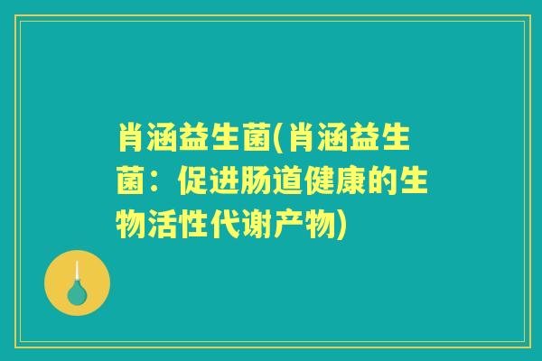 肖涵益生菌(肖涵益生菌:促进肠道健康的生物活性代谢产物) 肖涵益生菌(肖涵益生菌:促进肠道健康的生物活性代谢产物)