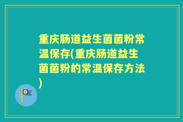 重庆肠道益生菌菌粉常温保存(重庆肠道益生菌菌粉的常温保存方法)