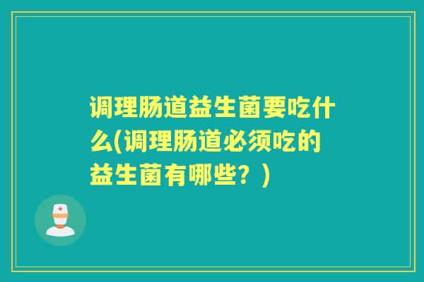 调理肠道益生菌要吃什么(调理肠道必须吃的益生菌有哪些?) 调理肠道益生菌要吃什么(调理肠道必须吃的益生菌有哪些?)