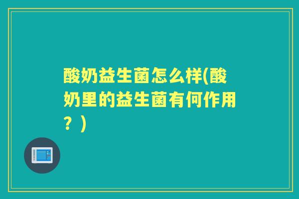 酸奶益生菌怎么样(酸奶里的益生菌有何作用?) 酸奶益生菌怎么样(酸奶里的益生菌有何作用?)