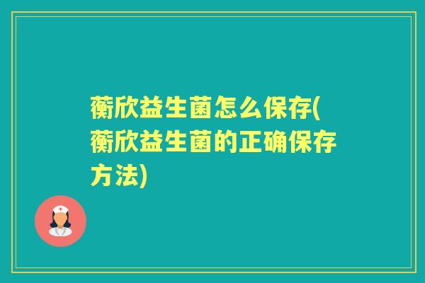 蘅欣益生菌怎么保存(蘅欣益生菌的正确保存方法)