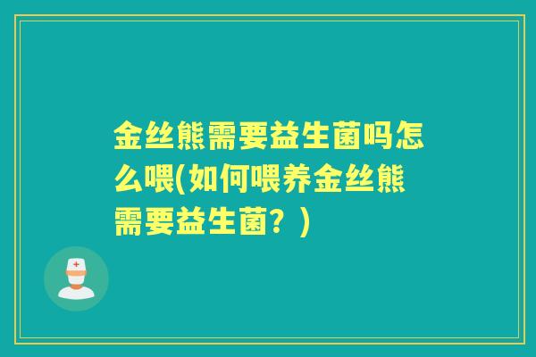 金丝熊需要益生菌吗怎么喂(如何喂养金丝熊需要益生菌?) 金丝熊需要益生菌吗怎么喂(如何喂养金丝熊需要益生菌?)