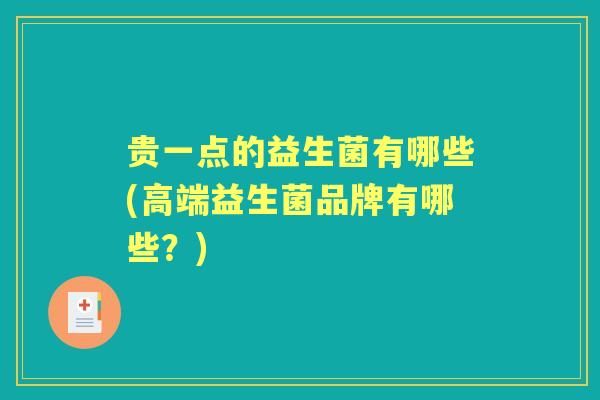 贵一点的益生菌有哪些(高端益生菌品牌有哪些?) 贵一点的益生菌有哪些(高端益生菌品牌有哪些?)