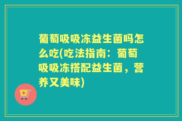葡萄吸吸冻益生菌吗怎么吃(吃法指南:葡萄吸吸冻搭配益生菌,营养又美味) 葡萄吸吸冻益生菌吗怎么吃(吃法指南:葡萄吸吸冻搭配益生菌,营养又美味)