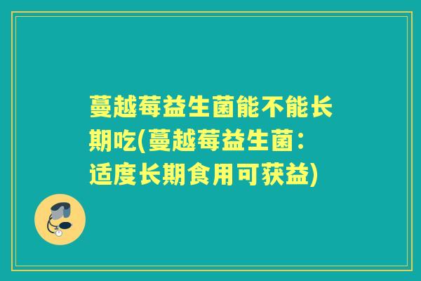 蔓越莓益生菌能不能长期吃(蔓越莓益生菌:适度长期食用可获益) 蔓越莓益生菌能不能长期吃(蔓越莓益生菌:适度长期食用可获益)