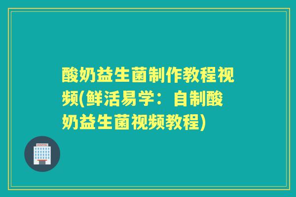 酸奶益生菌制作教程视频(鲜活易学：自制酸奶益生菌视频教程)