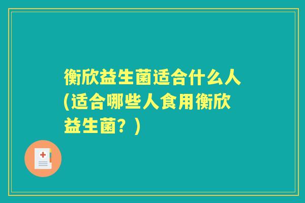 衡欣益生菌适合什么人(适合哪些人食用衡欣益生菌？)