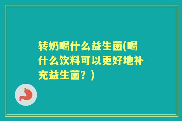 转奶喝什么益生菌(喝什么饮料可以更好地补充益生菌?) 转奶喝什么益生菌(喝什么饮料可以更好地补充益生菌?)