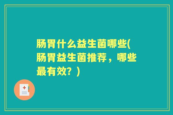 肠胃什么益生菌哪些(肠胃益生菌推荐，哪些有效？)