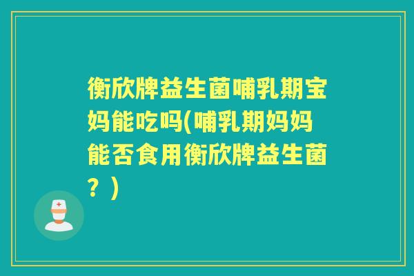 衡欣牌益生菌哺乳期宝妈能吃吗(哺乳期妈妈能否食用衡欣牌益生菌?) 衡欣牌益生菌哺乳期宝妈能吃吗(哺乳期妈妈能否食用衡欣牌益生菌?)