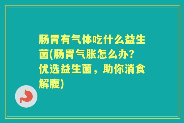 肠胃有气体吃什么益生菌(肠胃气胀怎么办？优选益生菌，助你消食解腹)