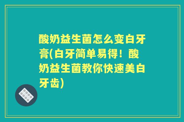酸奶益生菌怎么变白牙膏(白牙简单易得！酸奶益生菌教你快速美白牙齿)