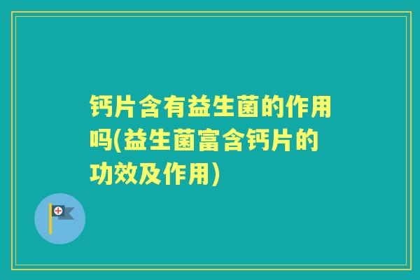 钙片含有益生菌的作用吗(益生菌富含钙片的功效及作用) 钙片含有益生菌的作用吗(益生菌富含钙片的功效及作用)