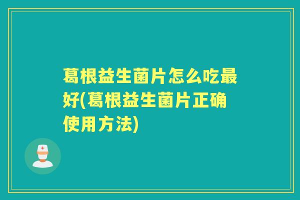葛根益生菌片怎么吃好(葛根益生菌片正确使用方法) 葛根益生菌片怎么吃好(葛根益生菌片正确使用方法)