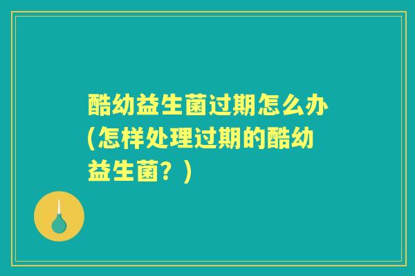 酷幼益生菌过期怎么办(怎样处理过期的酷幼益生菌?) 酷幼益生菌过期怎么办(怎样处理过期的酷幼益生菌?)