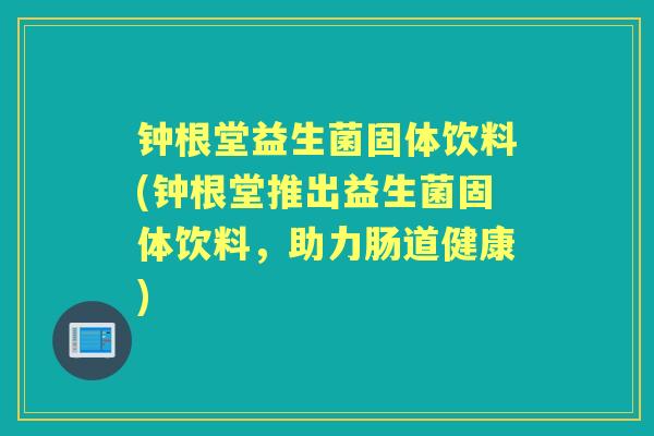 钟根堂益生菌固体饮料(钟根堂推出益生菌固体饮料,助力肠道健康) 钟根堂益生菌固体饮料(钟根堂推出益生菌固体饮料,助力肠道健康)