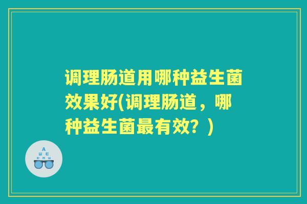 调理肠道用哪种益生菌效果好(调理肠道,哪种益生菌有效?) 调理肠道用哪种益生菌效果好(调理肠道,哪种益生菌有效?)