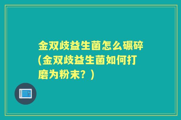 金双歧益生菌怎么碾碎(金双歧益生菌如何打磨为粉末?) 金双歧益生菌怎么碾碎(金双歧益生菌如何打磨为粉末?)