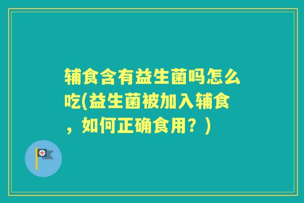 辅食含有益生菌吗怎么吃(益生菌被加入辅食，如何正确食用？)