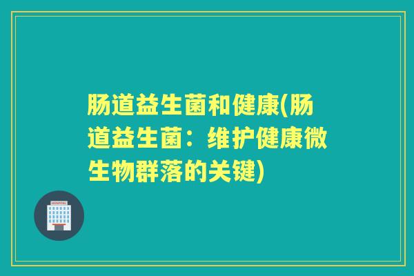 肠道益生菌和健康(肠道益生菌:维护健康微生物群落的关键) 肠道益生菌和健康(肠道益生菌:维护健康微生物群落的关键)