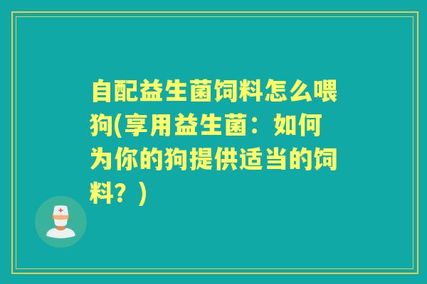自配益生菌饲料怎么喂狗(享用益生菌:如何为你的狗提供适当的饲料?) 自配益生菌饲料怎么喂狗(享用益生菌:如何为你的狗提供适当的饲料?)
