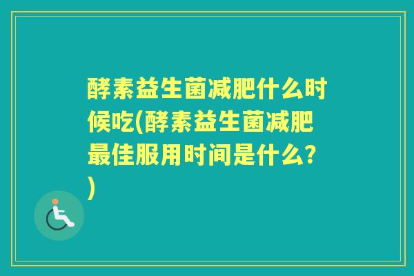 酵素益生菌什么时候吃(酵素益生菌佳服用时间是什么?) 酵素益生菌什么时候吃(酵素益生菌佳服用时间是什么?)