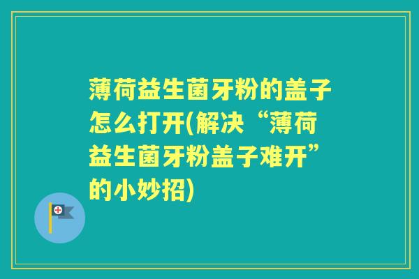 薄荷益生菌牙粉的盖子怎么打开(解决“薄荷益生菌牙粉盖子难开”的小妙招)