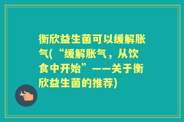 衡欣益生菌可以缓解(“缓解,从饮食中开始”——关于衡欣益生菌的推荐) 衡欣益生菌可以缓解(“缓解,从饮食中开始”——关于衡欣益生菌的推荐)