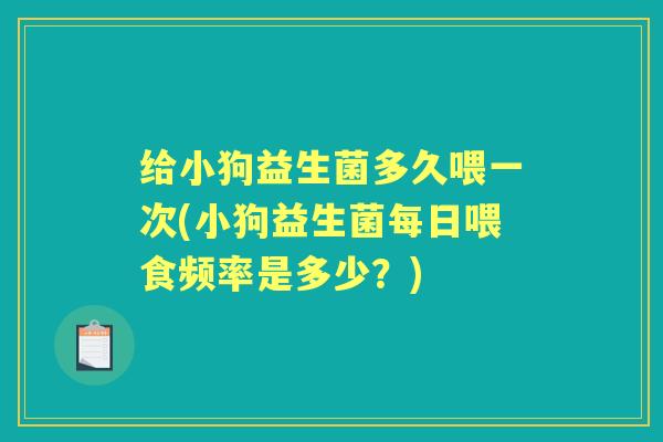 给小狗益生菌多久喂一次(小狗益生菌每日喂食频率是多少?) 给小狗益生菌多久喂一次(小狗益生菌每日喂食频率是多少?)