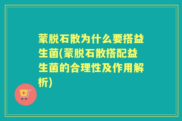 蒙脱石散为什么要搭益生菌(蒙脱石散搭配益生菌的合理性及作用解析) 蒙脱石散为什么要搭益生菌(蒙脱石散搭配益生菌的合理性及作用解析)