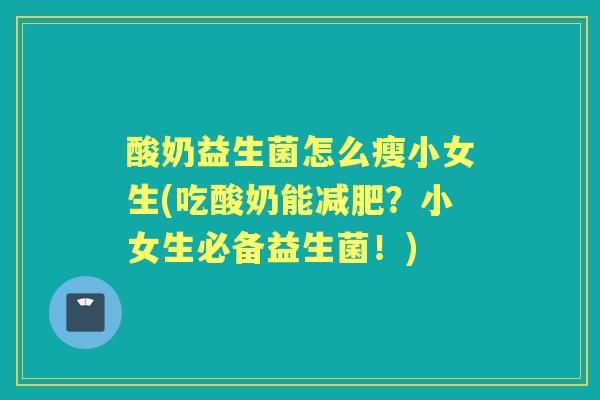 酸奶益生菌怎么瘦小女生(吃酸奶能?小女生必备益生菌!) 酸奶益生菌怎么瘦小女生(吃酸奶能?小女生必备益生菌!)