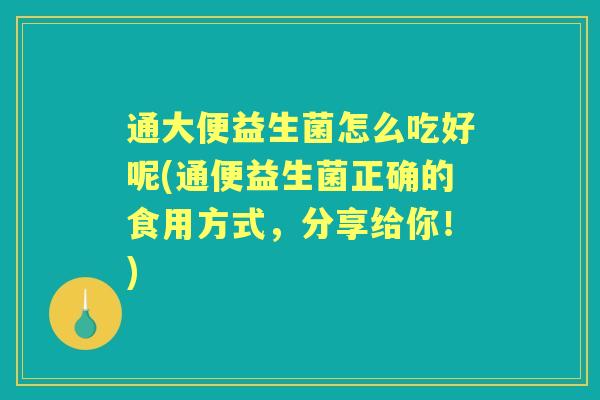 通大便益生菌怎么吃好呢(通便益生菌正确的食用方式,分享给你!) 通大便益生菌怎么吃好呢(通便益生菌正确的食用方式,分享给你!)