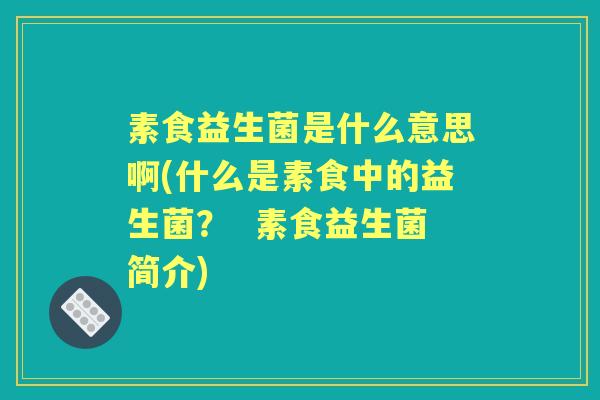 素食益生菌是什么意思啊(什么是素食中的益生菌？  素食益生菌简介)