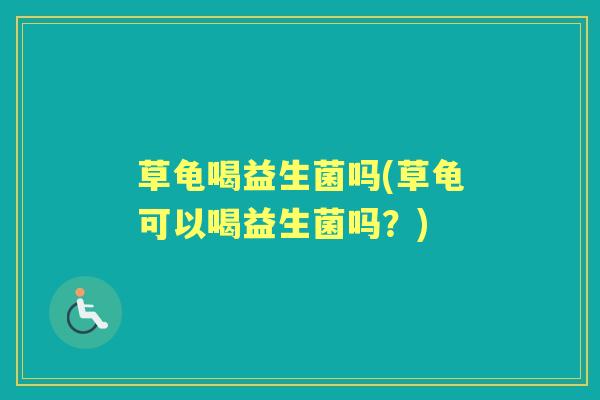 草龟喝益生菌吗(草龟可以喝益生菌吗?) 草龟喝益生菌吗(草龟可以喝益生菌吗?)