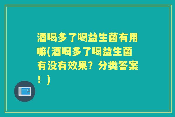 酒喝多了喝益生菌有用嘛(酒喝多了喝益生菌有没有效果？分类答案！)