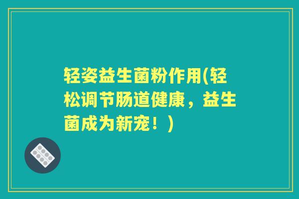 轻姿益生菌粉作用(轻松调节肠道健康,益生菌成为新宠!) 轻姿益生菌粉作用(轻松调节肠道健康,益生菌成为新宠!)
