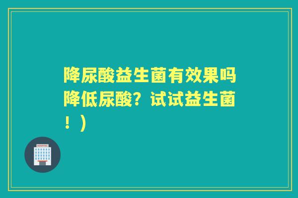 降尿酸益生菌有效果吗降低尿酸?试试益生菌!) 降尿酸益生菌有效果吗降低尿酸?试试益生菌!)
