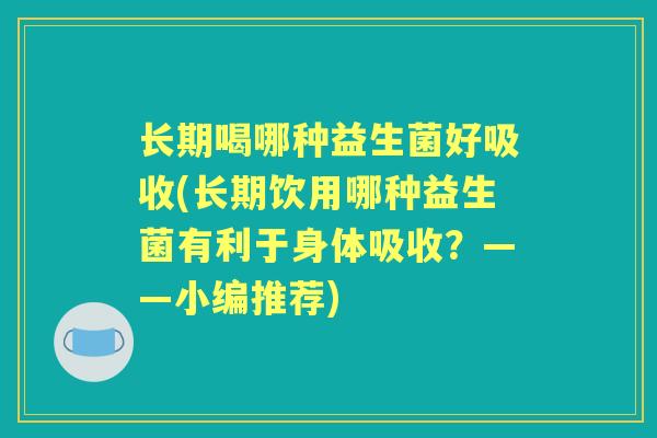 长期喝哪种益生菌好吸收(长期饮用哪种益生菌有利于身体吸收?——小编推荐) 长期喝哪种益生菌好吸收(长期饮用哪种益生菌有利于身体吸收?——小编推荐)
